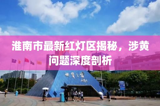 淮南市最新紅燈區(qū)揭秘，涉黃問題深度剖析