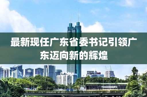 最新現(xiàn)任廣東省委書(shū)記引領(lǐng)廣東邁向新的輝煌