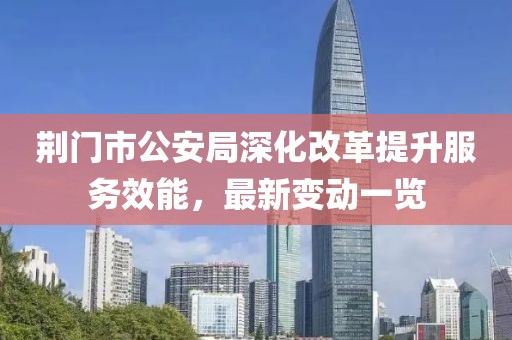 荊門市公安局深化改革提升服務(wù)效能，最新變動(dòng)一覽