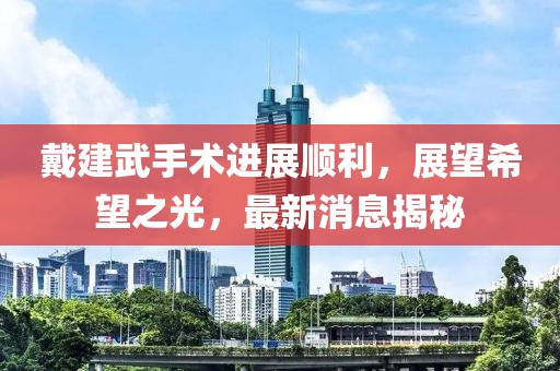 戴建武手術(shù)進展順利，展望希望之光，最新消息揭秘