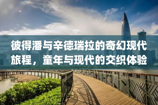 彼得潘與辛德瑞拉的奇幻現(xiàn)代旅程，童年與現(xiàn)代的交織體驗