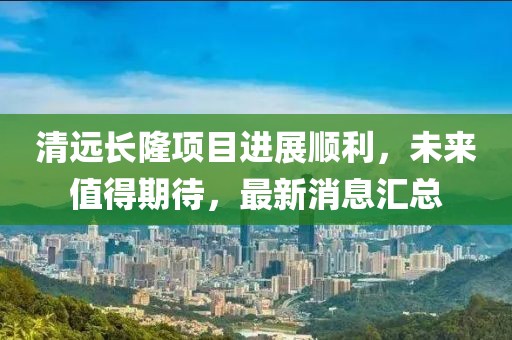 清遠(yuǎn)長(zhǎng)隆項(xiàng)目進(jìn)展順利，未來值得期待，最新消息匯總