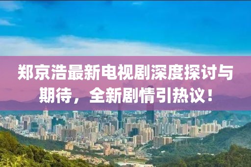 鄭京浩最新電視劇深度探討與期待，全新劇情引熱議！