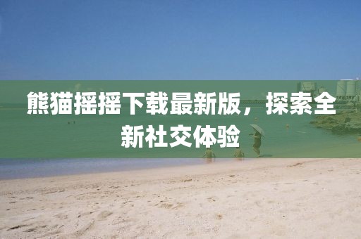 熊貓搖搖下載最新版，探索全新社交體驗