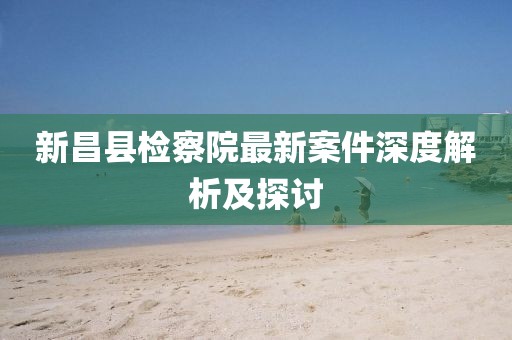 新昌縣檢察院最新案件深度解析及探討