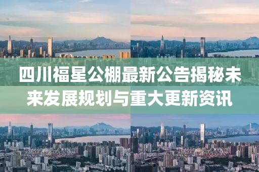 四川福星公棚最新公告揭秘未來發(fā)展規(guī)劃與重大更新資訊