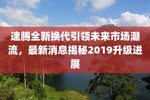 速騰全新?lián)Q代引領(lǐng)未來市場潮流，最新消息揭秘2019升級進展