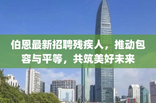 伯恩最新招聘殘疾人，推動(dòng)包容與平等，共筑美好未來