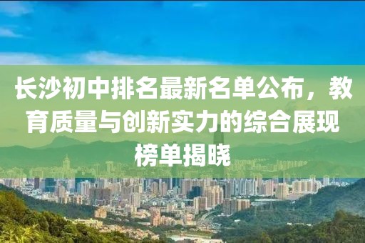 長沙初中排名最新名單公布，教育質(zhì)量與創(chuàng)新實力的綜合展現(xiàn)榜單揭曉