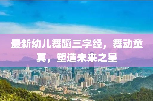最新幼兒舞蹈三字經(jīng)，舞動童真，塑造未來之星