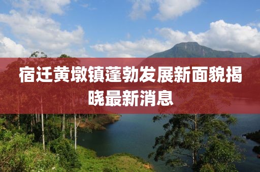 宿遷黃墩鎮(zhèn)蓬勃發(fā)展新面貌揭曉最新消息