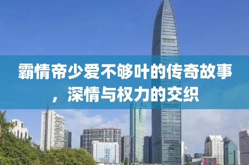 霸情帝少愛不夠葉的傳奇故事，深情與權力的交織