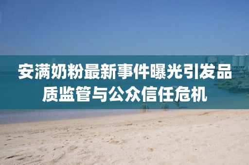 安滿奶粉最新事件曝光引發(fā)品質(zhì)監(jiān)管與公眾信任危機