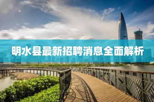 明水縣最新招聘消息全面解析