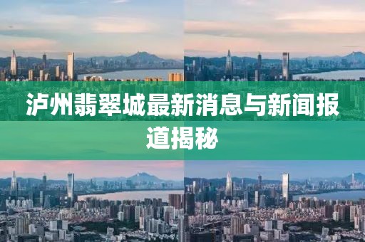 瀘州翡翠城最新消息與新聞報道揭秘