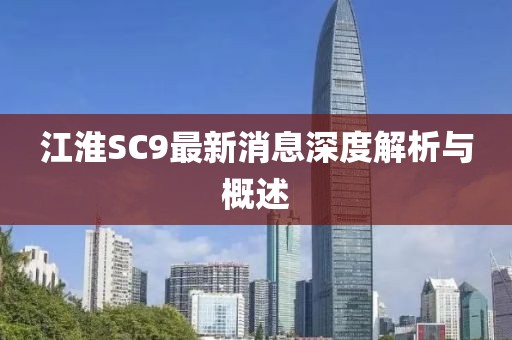 江淮SC9最新消息深度解析與概述
