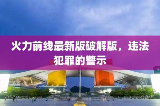 火力前線最新版破解版，違法犯罪的警示