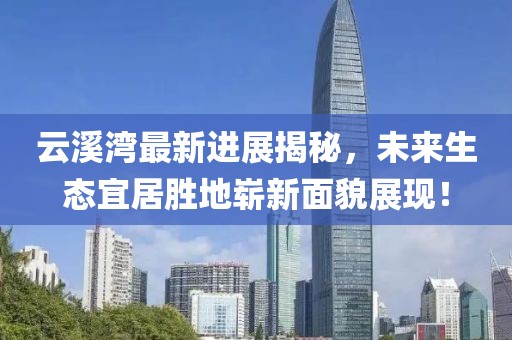 云溪灣最新進(jìn)展揭秘，未來生態(tài)宜居勝地嶄新面貌展現(xiàn)！
