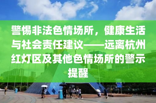 警惕非法色情場所，健康生活與社會(huì)責(zé)任建議——遠(yuǎn)離杭州紅燈區(qū)及其他色情場所的警示提醒