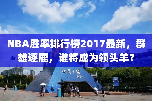 NBA勝率排行榜2017最新，群雄逐鹿，誰將成為領(lǐng)頭羊？