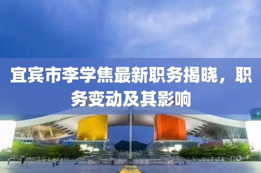 宜賓市李學(xué)焦最新職務(wù)揭曉，職務(wù)變動(dòng)及其影響