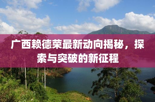 廣西賴德榮最新動(dòng)向揭秘，探索與突破的新征程