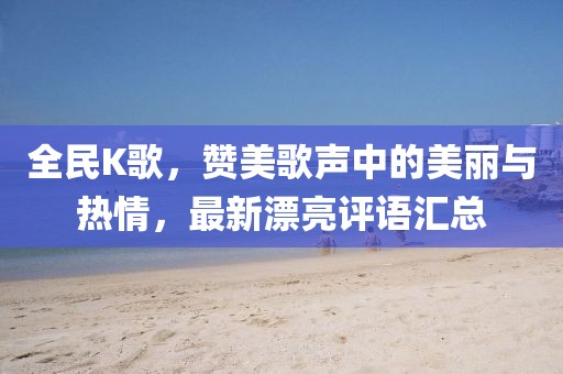 全民K歌，贊美歌聲中的美麗與熱情，最新漂亮評(píng)語匯總