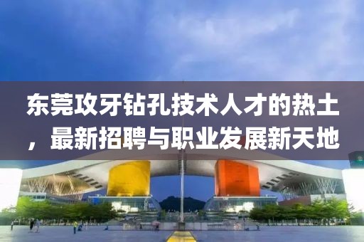 東莞攻牙鉆孔技術(shù)人才的熱土，最新招聘與職業(yè)發(fā)展新天地