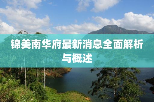 錦美南華府最新消息全面解析與概述