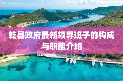 乾縣政府最新領(lǐng)導(dǎo)班子的構(gòu)成與職能介紹