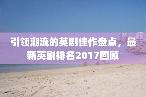 引領(lǐng)潮流的英劇佳作盤點，最新英劇排名2017回顧