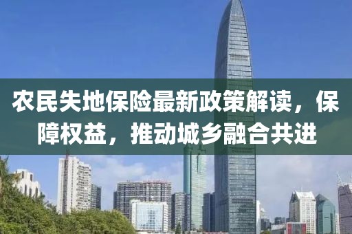 農(nóng)民失地保險(xiǎn)最新政策解讀，保障權(quán)益，推動(dòng)城鄉(xiāng)融合共進(jìn)