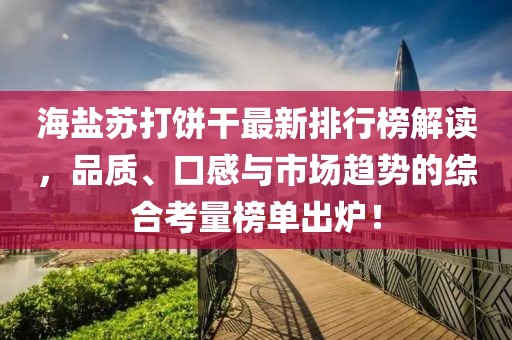 海鹽蘇打餅干最新排行榜解讀，品質(zhì)、口感與市場趨勢的綜合考量榜單出爐！