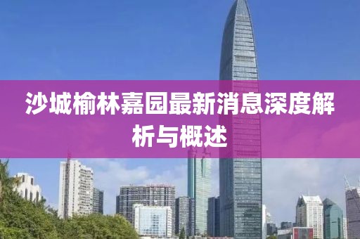 沙城榆林嘉園最新消息深度解析與概述