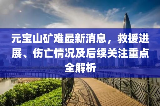 元寶山礦難最新消息，救援進(jìn)展、傷亡情況及后續(xù)關(guān)注重點(diǎn)全解析