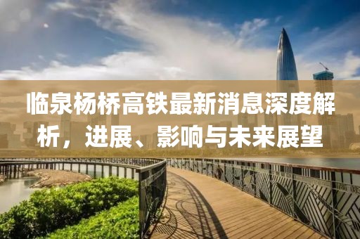 臨泉楊橋高鐵最新消息深度解析，進(jìn)展、影響與未來(lái)展望