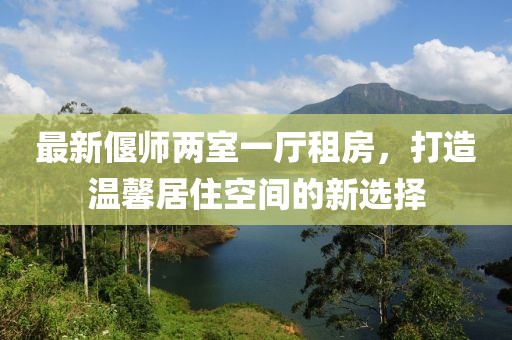 最新偃師兩室一廳租房，打造溫馨居住空間的新選擇