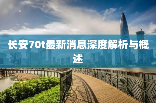 長安70t最新消息深度解析與概述