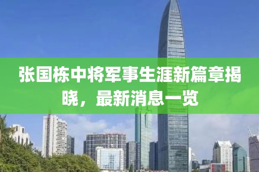 張國棟中將軍事生涯新篇章揭曉，最新消息一覽