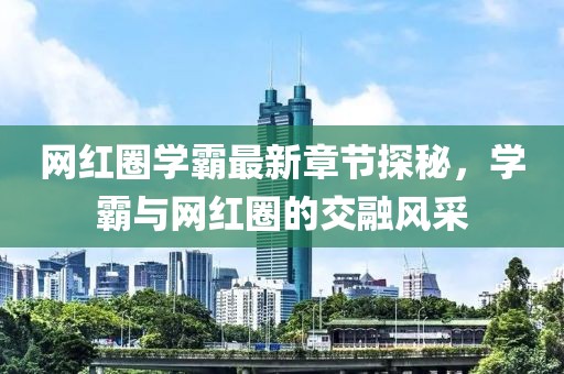 網(wǎng)紅圈學霸最新章節(jié)探秘，學霸與網(wǎng)紅圈的交融風采