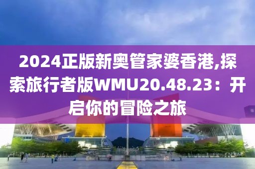 2024正版新奧管家婆香港,探索旅行者版WMU20.48.23：開啟你的冒險(xiǎn)之旅