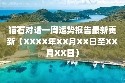貓石對(duì)話一周運(yùn)勢報(bào)告最新更新（XXXX年XX月XX日至XX月XX日）
