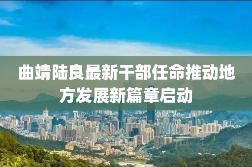 曲靖陸良最新干部任命推動地方發(fā)展新篇章啟動