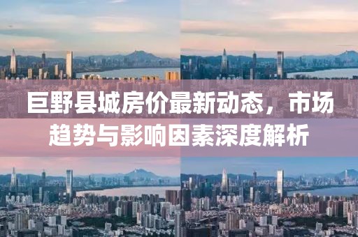 巨野縣城房?jī)r(jià)最新動(dòng)態(tài)，市場(chǎng)趨勢(shì)與影響因素深度解析