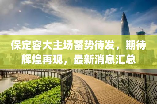 保定容大主場(chǎng)蓄勢(shì)待發(fā)，期待輝煌再現(xiàn)，最新消息匯總