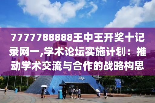 7777788888王中王開獎(jiǎng)十記錄網(wǎng)一,學(xué)術(shù)論壇實(shí)施計(jì)劃：推動(dòng)學(xué)術(shù)交流與合作的戰(zhàn)略構(gòu)思