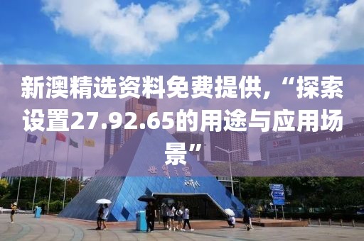 新澳精選資料免費(fèi)提供,“探索設(shè)置27.92.65的用途與應(yīng)用場(chǎng)景”