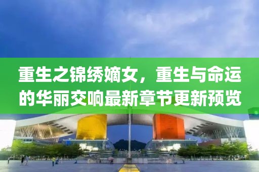 重生之錦繡嫡女，重生與命運(yùn)的華麗交響最新章節(jié)更新預(yù)覽