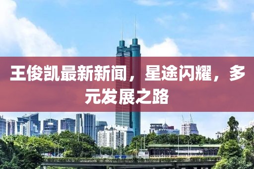 王俊凱最新新聞，星途閃耀，多元發(fā)展之路
