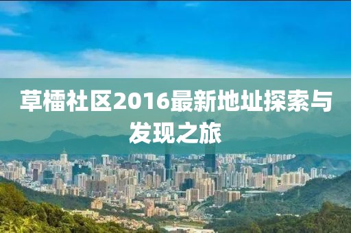 草檑社區(qū)2016最新地址探索與發(fā)現(xiàn)之旅